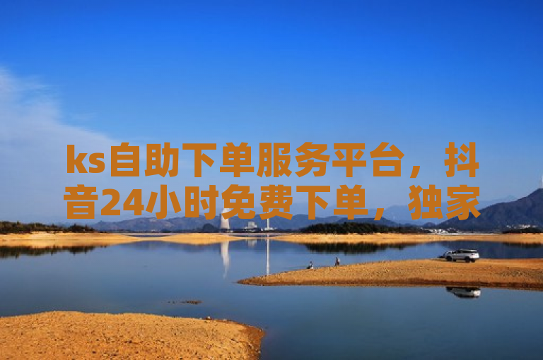 ks自助下单服务平台，抖音24小时免费下单，独家揭秘！