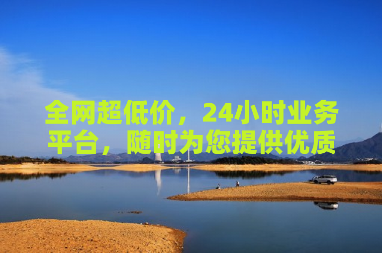 全网超低价，24小时业务平台，随时为您提供优质服务。