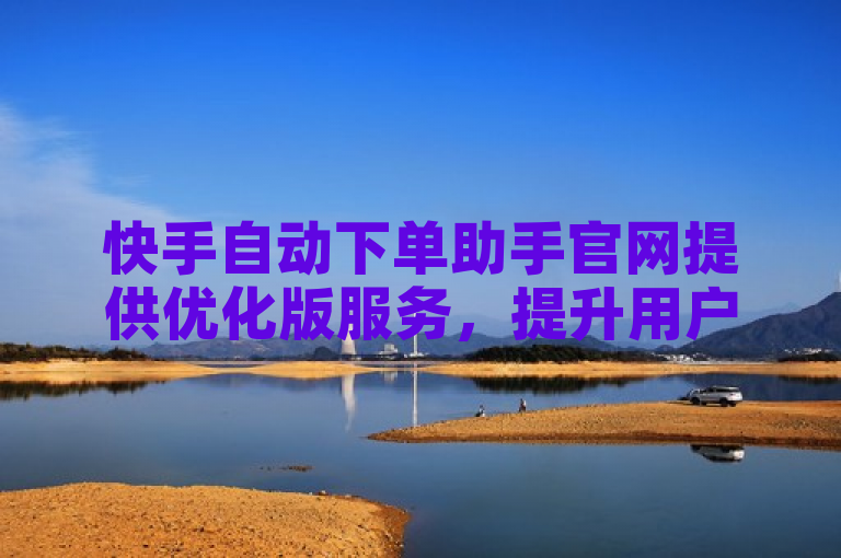 快手自动下单助手官网提供优化版服务，提升用户体验。