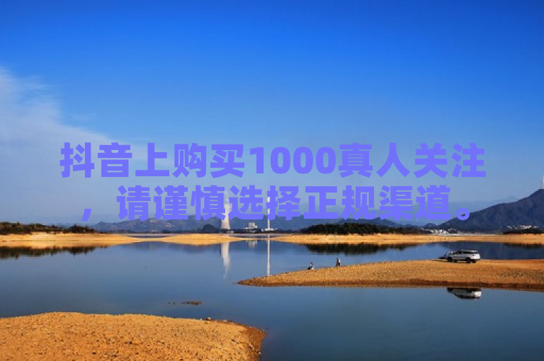 抖音上购买1000真人关注，请谨慎选择正规渠道。