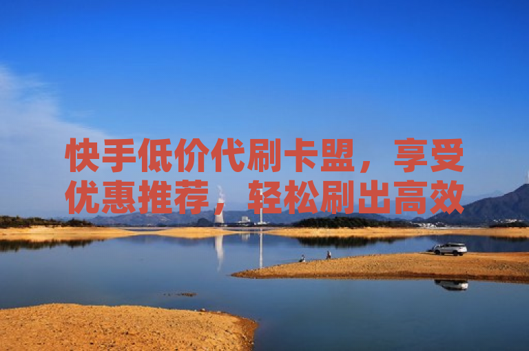 快手低价代刷卡盟，享受优惠推荐，轻松刷出高效益！