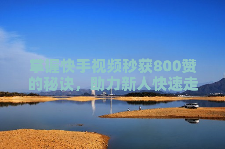 掌握快手视频秒获800赞的秘诀，助力新人快速走红！