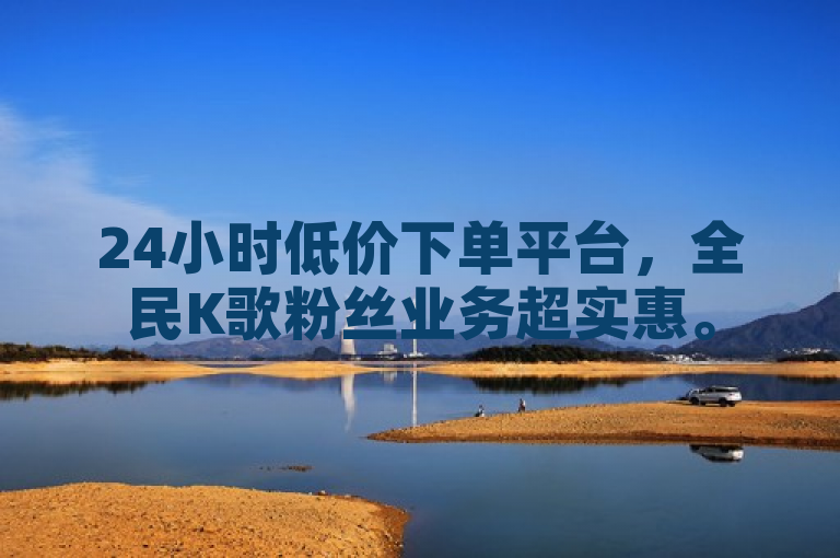 24小时低价下单平台，全民K歌粉丝业务超实惠。