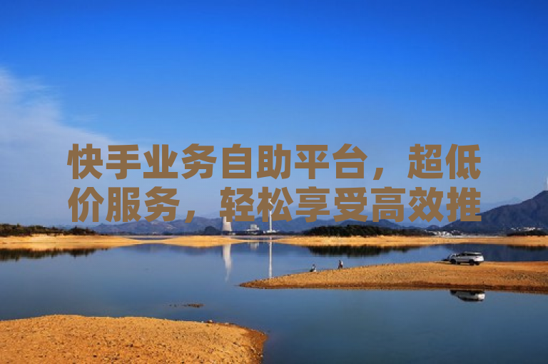 快手业务自助平台，超低价服务，轻松享受高效推广。