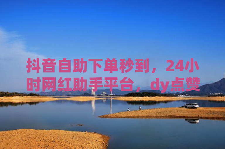 抖音自助下单秒到，24小时网红助手平台，dy点赞即到账，全民K歌2023新版免费下载。