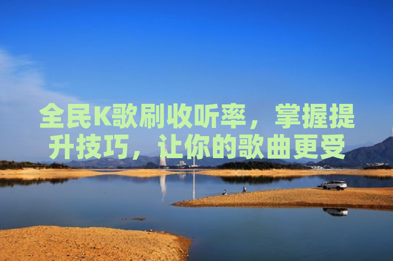 全民K歌刷收听率,掌握提升技巧,让你的歌曲更受欢迎。