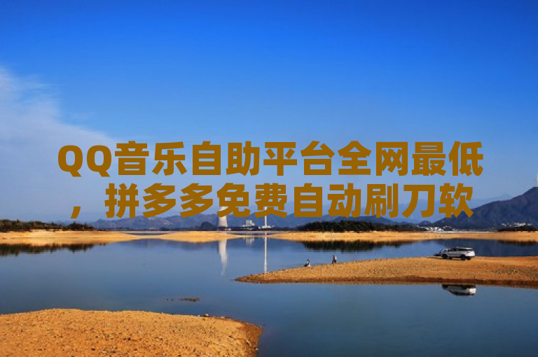 QQ音乐自助平台全网最低，拼多多免费自动刷刀软件，抖音一元卖千赞。