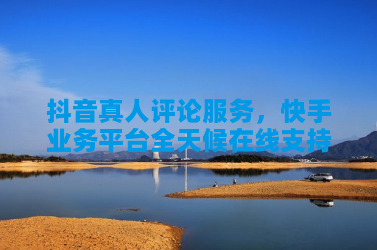 抖音真人评论服务,快手业务平台全天候在线支持。