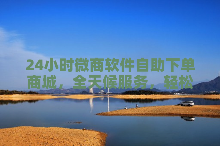 24小时微商软件自助下单商城，全天候服务，轻松下单。