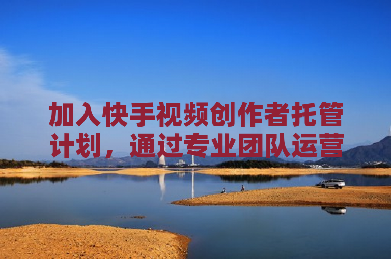 加入快手视频创作者托管计划，通过专业团队运营提升收益。