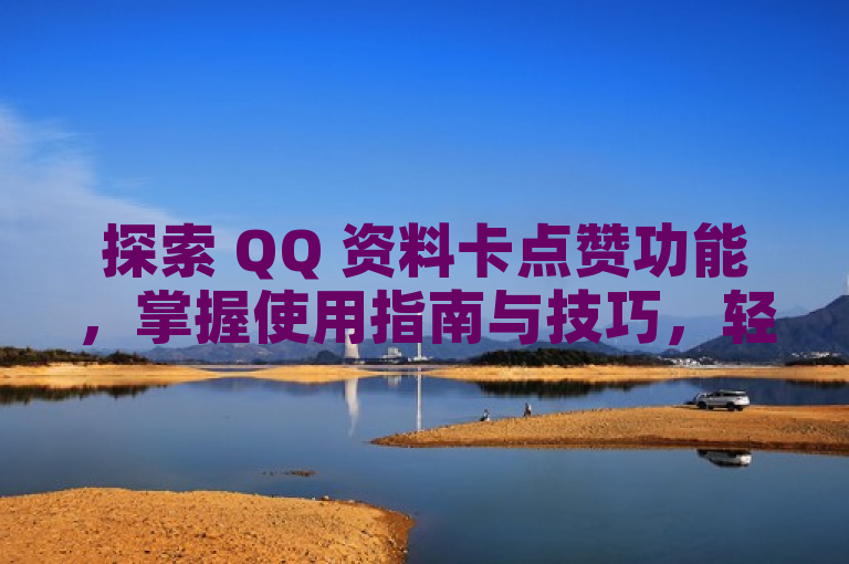探索 QQ 资料卡点赞功能，掌握使用指南与技巧，轻松互动。