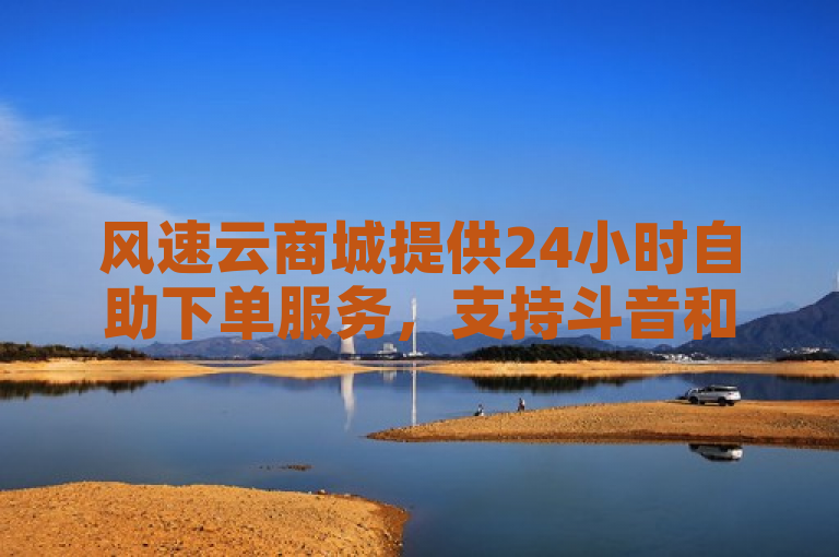 风速云商城提供24小时自助下单服务，支持斗音和快手卖赞APP。
