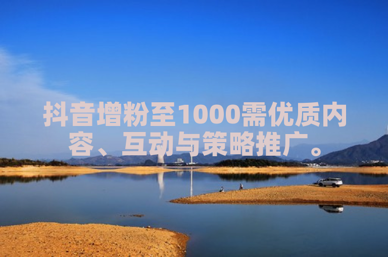抖音增粉至1000需优质内容、互动与策略推广。