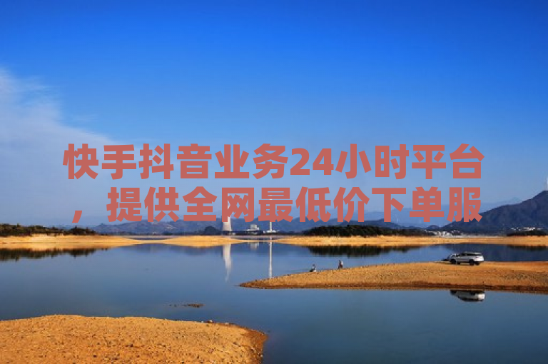 快手抖音业务24小时平台，提供全网最低价下单服务。