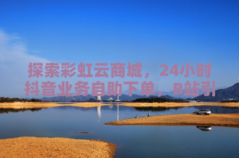 探索彩虹云商城，24小时抖音业务自助下单，B站引流新选择。