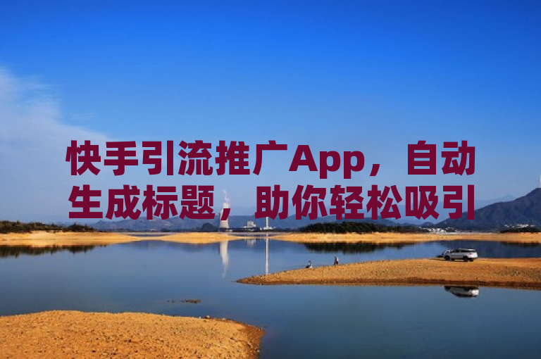 快手引流推广App，自动生成标题，助你轻松吸引流量。