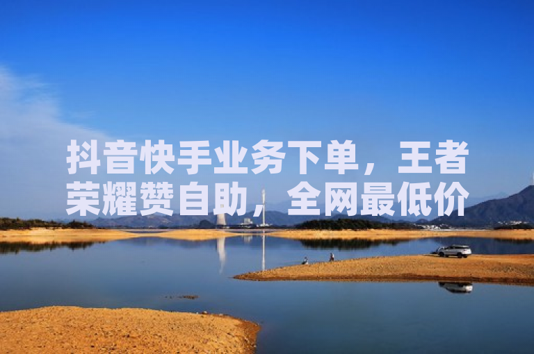 抖音快手业务下单，王者荣耀赞自助，全网最低价。