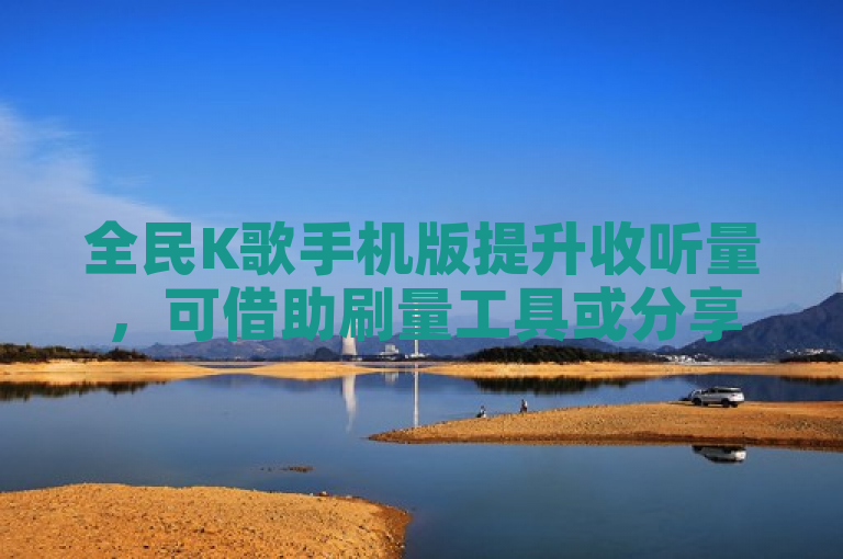 全民K歌手机版提升收听量，可借助刷量工具或分享至社交平台。