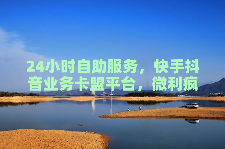 24小时自助服务，快手抖音业务卡盟平台，微利疯狂。