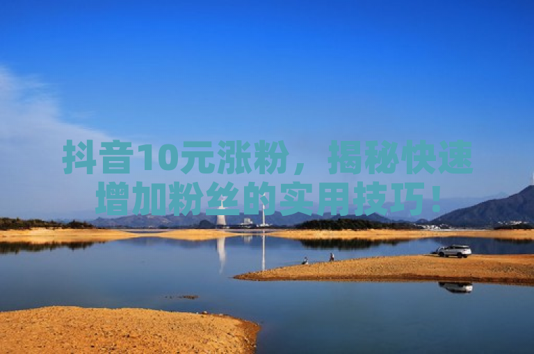 抖音10元涨粉，揭秘快速增加粉丝的实用技巧！