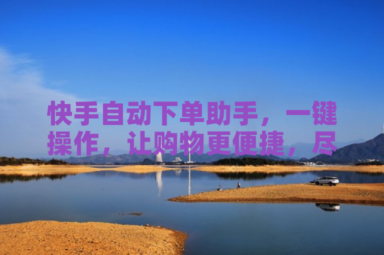 快手自动下单助手，一键操作，让购物更便捷，尽享轻松购物体验。