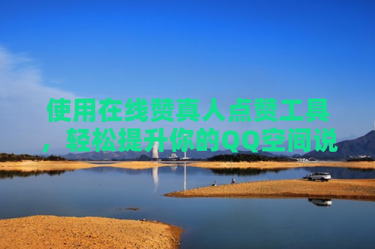 使用在线赞真人点赞工具，轻松提升你的QQ空间说说的人气！
