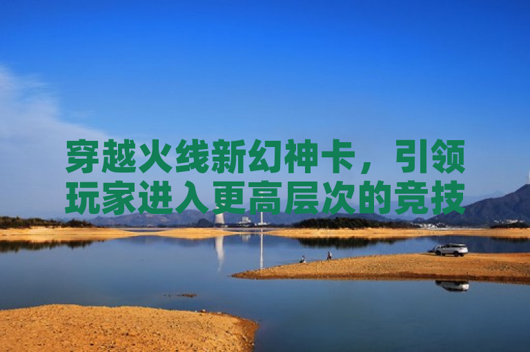 穿越火线新幻神卡，引领玩家进入更高层次的竞技体验。