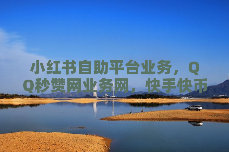 小红书自助平台业务，QQ秒赞网业务网，快手快币充值服务。