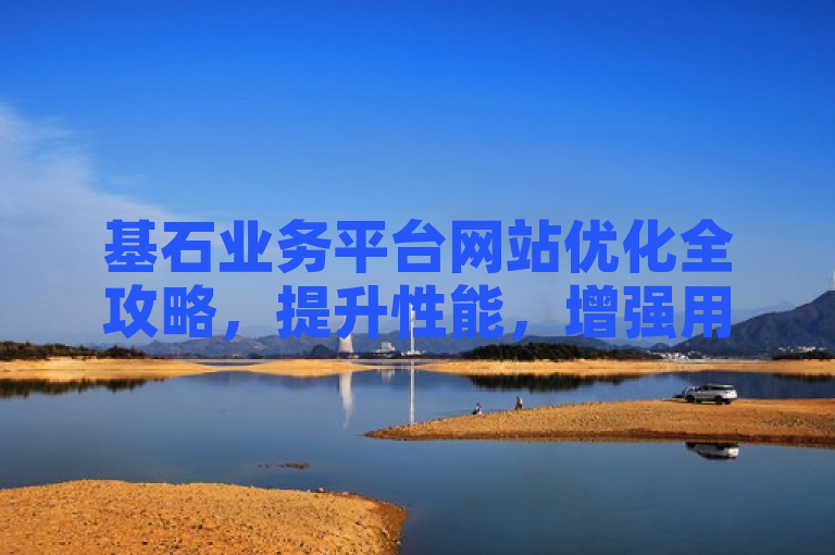 基石业务平台网站优化全攻略，提升性能，增强用户体验。