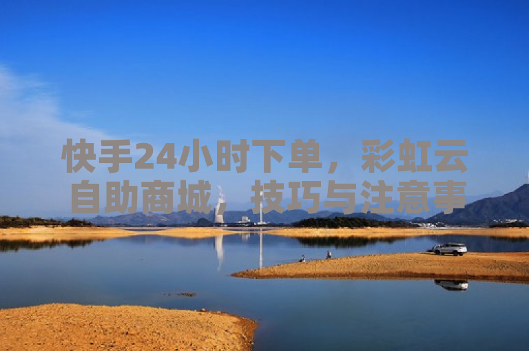 快手24小时下单，彩虹云自助商城，技巧与注意事项一览。
