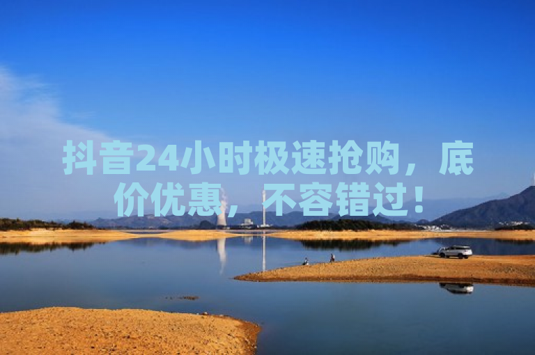 抖音24小时极速抢购，底价优惠，不容错过！