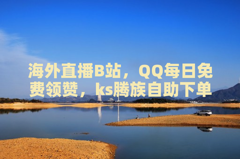海外直播B站，QQ每日免费领赞，ks腾族自助下单平台。