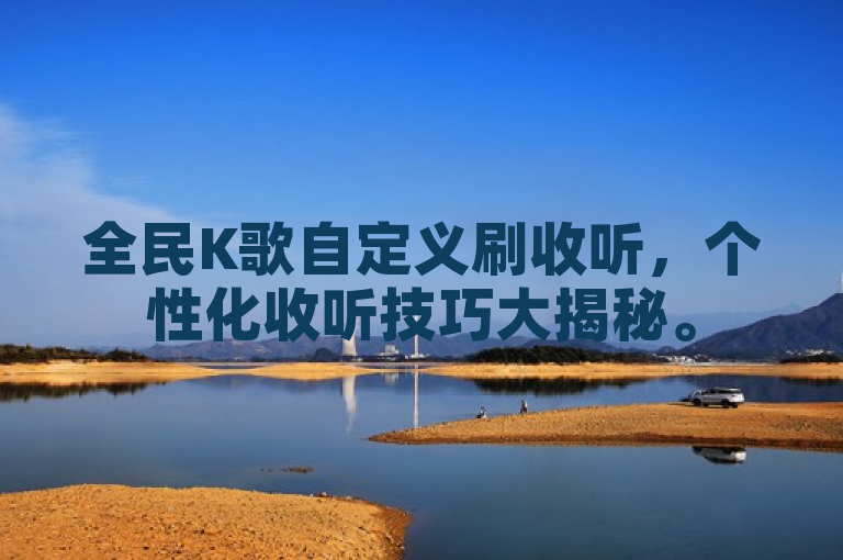 全民K歌自定义刷收听，个性化收听技巧大揭秘。