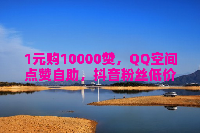 1元购10000赞，QQ空间点赞自助，抖音粉丝低价速达，ks双击24小时服务。