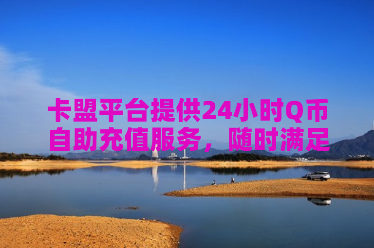 卡盟平台提供24小时Q币自助充值服务，随时满足您的需求。