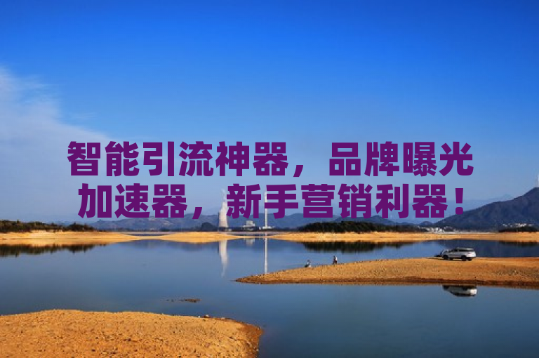 智能引流神器，品牌曝光加速器，新手营销利器！