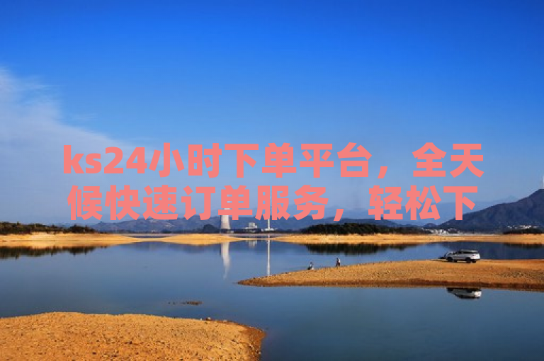ks24小时下单平台，全天候快速订单服务，轻松下单！
