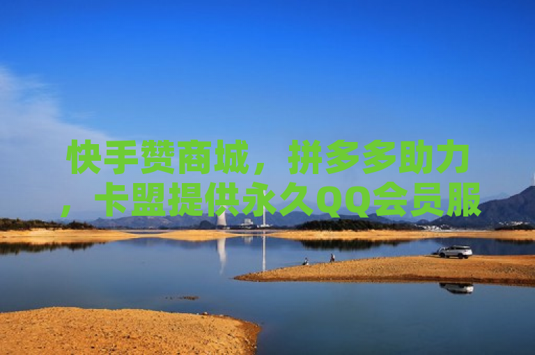 快手赞商城，拼多多助力，卡盟提供永久QQ会员服务。