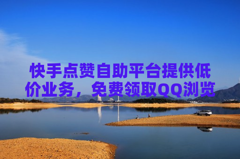 快手点赞自助平台提供低价业务，免费领取QQ浏览量。