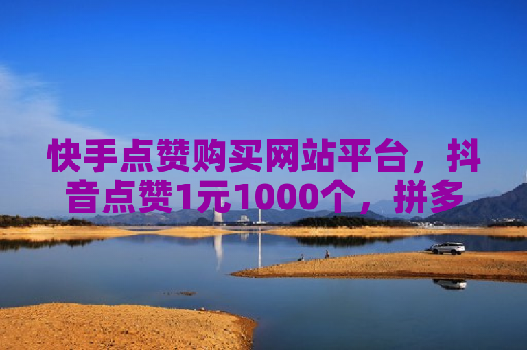 快手点赞购买网站平台，抖音点赞1元1000个，拼多多助力全网最低价。