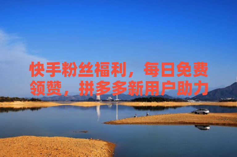 快手粉丝福利，每日免费领赞，拼多多新用户助力网站免费，刷访客工具助你轻松增流。
