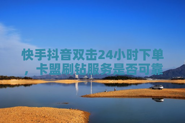 快手抖音双击24小时下单，卡盟刷钻服务是否可靠？