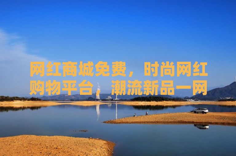 网红商城免费，时尚网红购物平台，潮流新品一网打尽。
