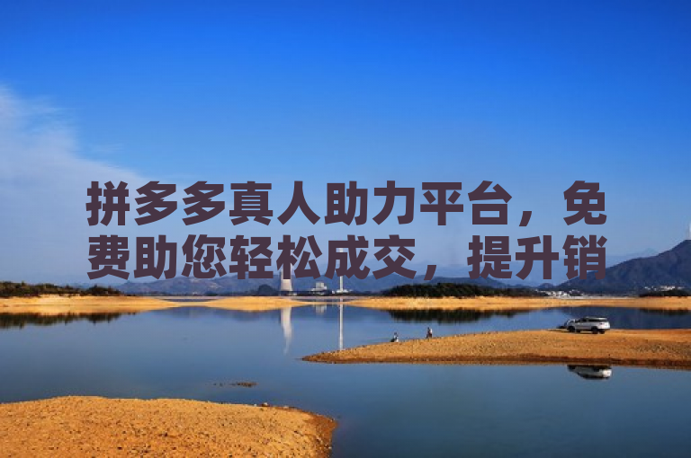 拼多多真人助力平台，免费助您轻松成交，提升销量无忧。