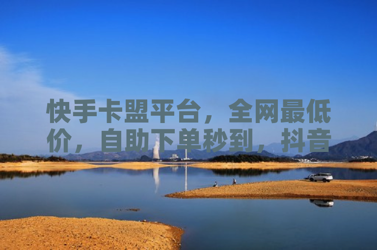 快手卡盟平台，全网最低价，自助下单秒到，抖音推广24小时。