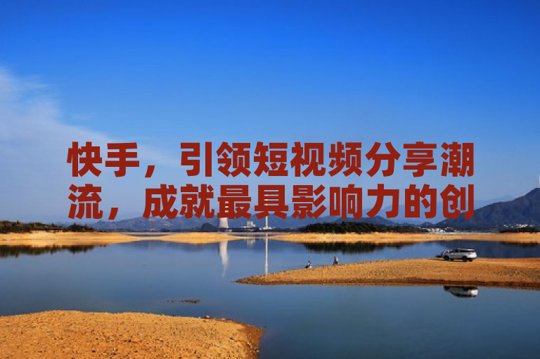 快手，引领短视频分享潮流，成就最具影响力的创作舞台。