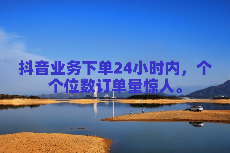 抖音业务下单24小时内，个个位数订单量惊人。
