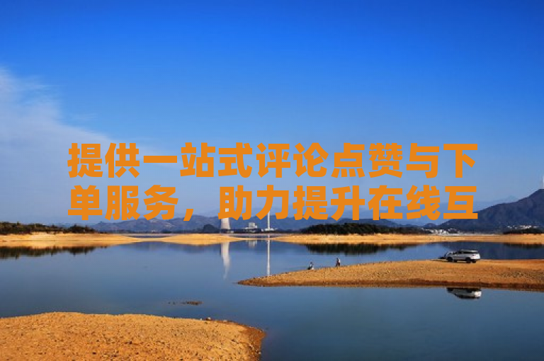 提供一站式评论点赞与下单服务，助力提升在线互动与销售。