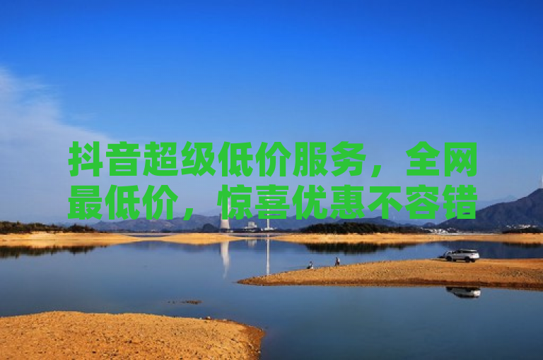抖音超级低价服务，全网最低价，惊喜优惠不容错过！