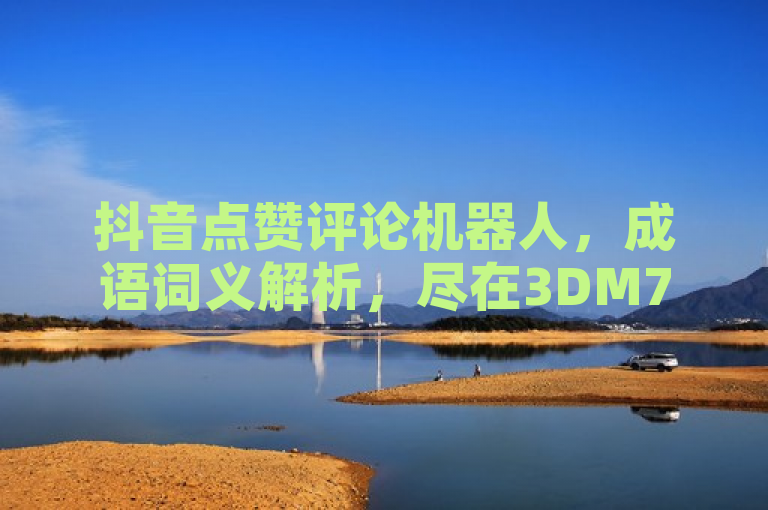 抖音点赞评论机器人，成语词义解析，尽在3DM737.89.24。